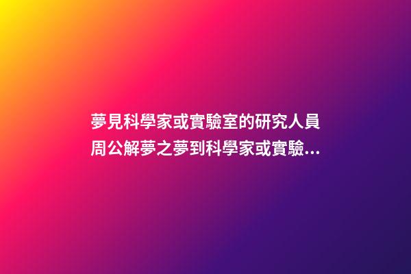 夢見科學家或實驗室的研究人員　周公解夢之夢到科學家或實驗室的